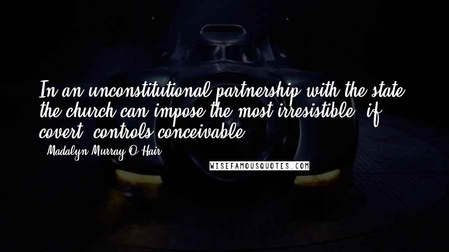 Madalyn Murray O'Hair Quotes: In an unconstitutional partnership with the state, the church can impose the most irresistible, if covert, controls conceivable.