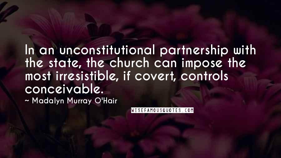 Madalyn Murray O'Hair Quotes: In an unconstitutional partnership with the state, the church can impose the most irresistible, if covert, controls conceivable.