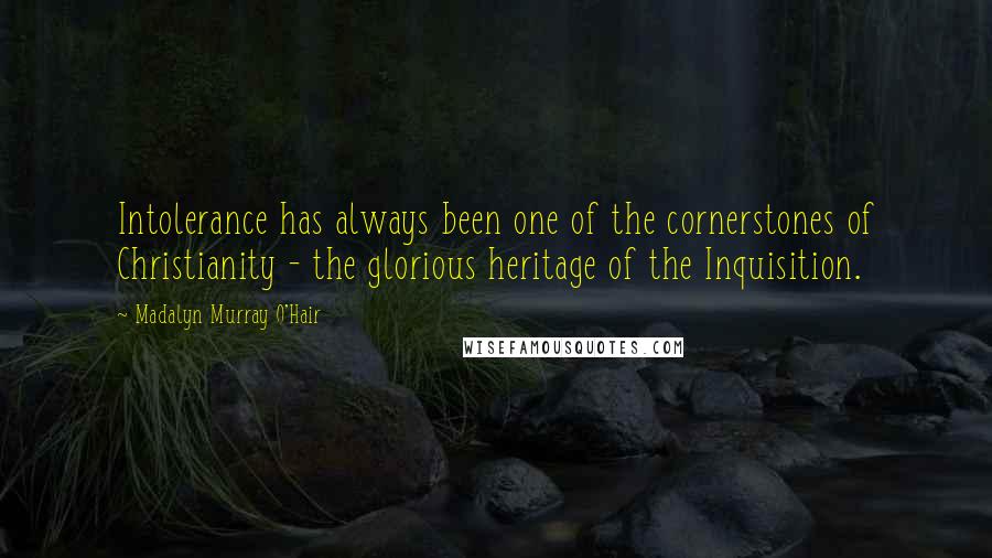 Madalyn Murray O'Hair Quotes: Intolerance has always been one of the cornerstones of Christianity - the glorious heritage of the Inquisition.