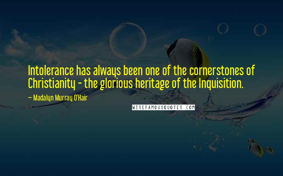 Madalyn Murray O'Hair Quotes: Intolerance has always been one of the cornerstones of Christianity - the glorious heritage of the Inquisition.