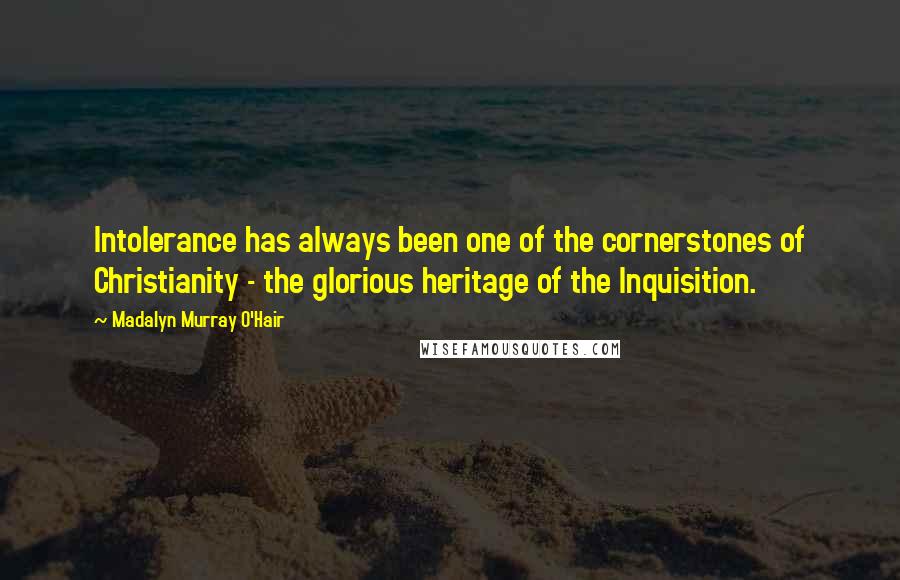 Madalyn Murray O'Hair Quotes: Intolerance has always been one of the cornerstones of Christianity - the glorious heritage of the Inquisition.