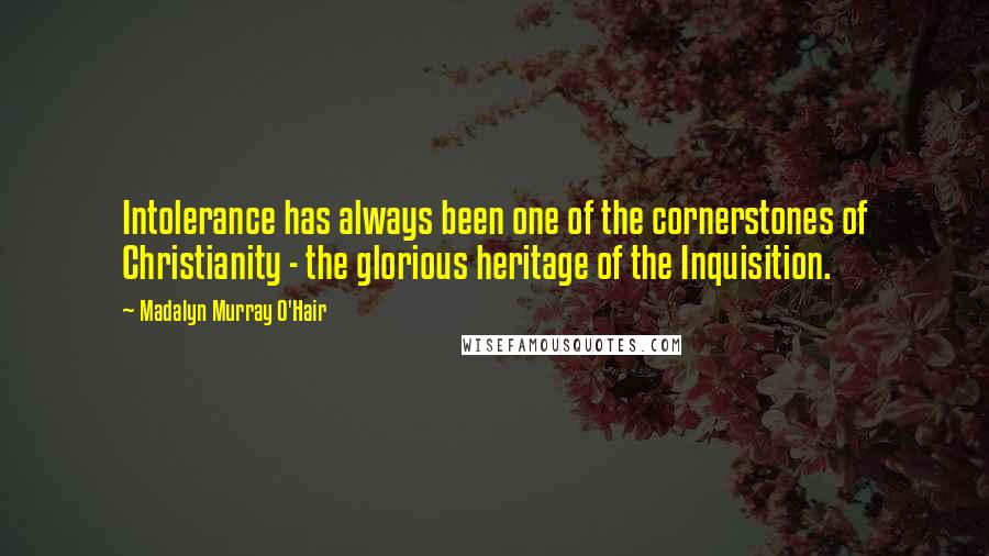 Madalyn Murray O'Hair Quotes: Intolerance has always been one of the cornerstones of Christianity - the glorious heritage of the Inquisition.