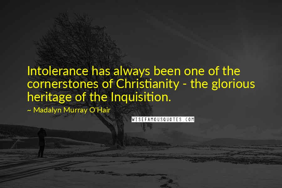 Madalyn Murray O'Hair Quotes: Intolerance has always been one of the cornerstones of Christianity - the glorious heritage of the Inquisition.