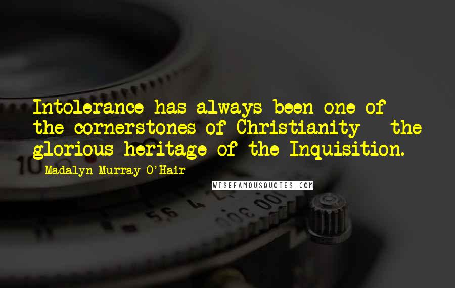 Madalyn Murray O'Hair Quotes: Intolerance has always been one of the cornerstones of Christianity - the glorious heritage of the Inquisition.