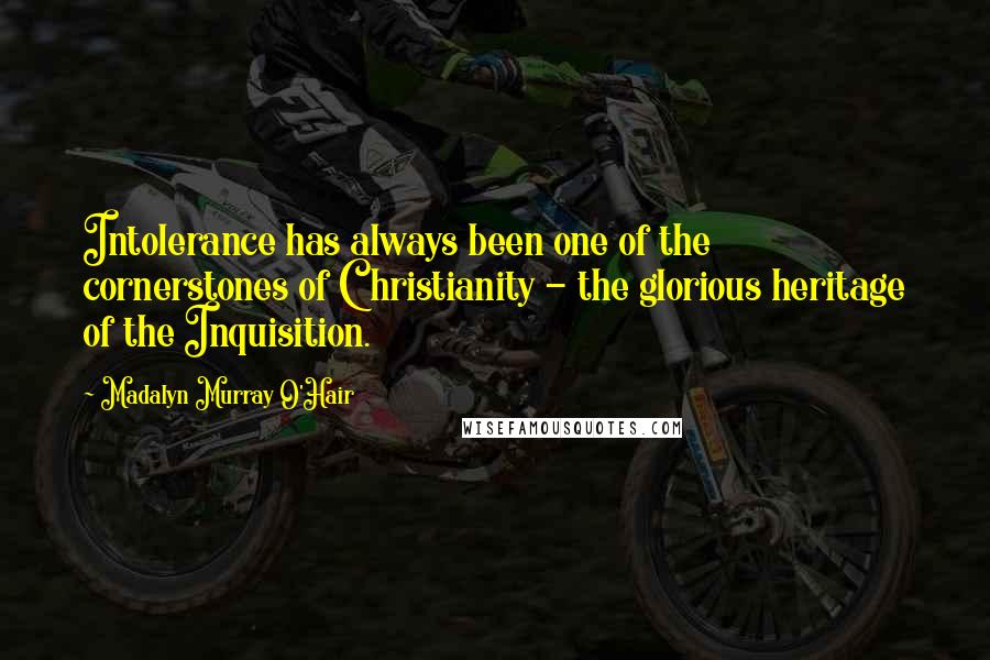 Madalyn Murray O'Hair Quotes: Intolerance has always been one of the cornerstones of Christianity - the glorious heritage of the Inquisition.