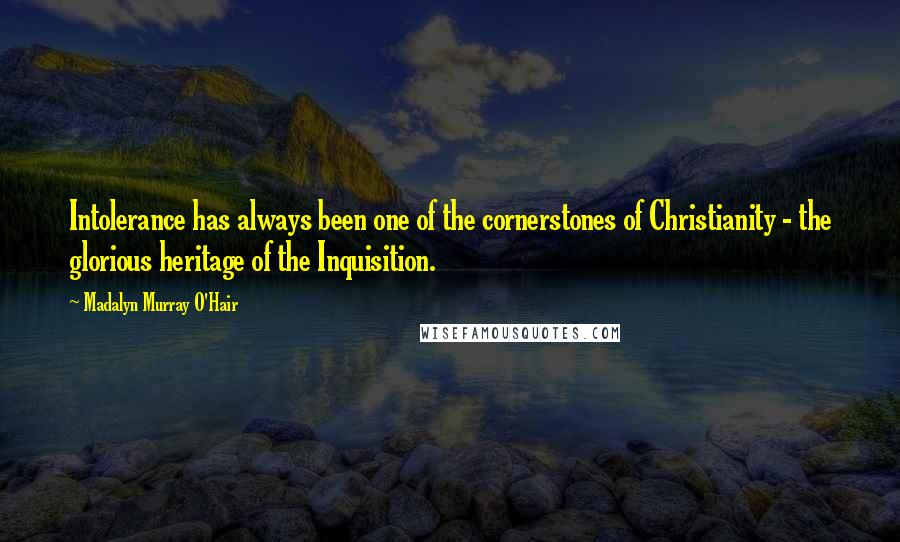 Madalyn Murray O'Hair Quotes: Intolerance has always been one of the cornerstones of Christianity - the glorious heritage of the Inquisition.