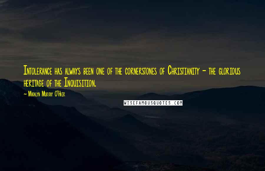 Madalyn Murray O'Hair Quotes: Intolerance has always been one of the cornerstones of Christianity - the glorious heritage of the Inquisition.