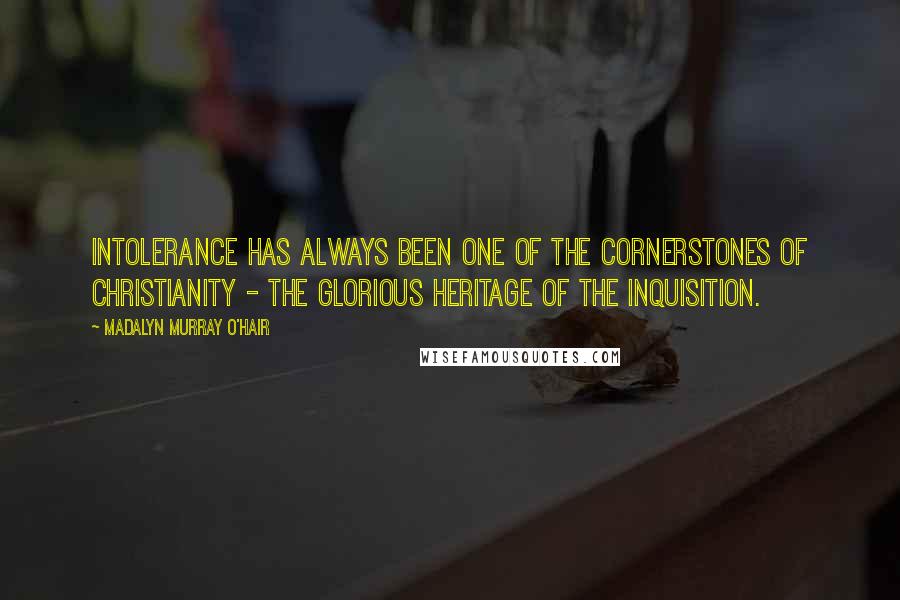 Madalyn Murray O'Hair Quotes: Intolerance has always been one of the cornerstones of Christianity - the glorious heritage of the Inquisition.