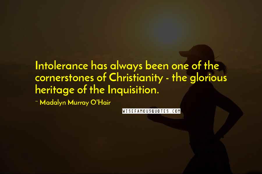 Madalyn Murray O'Hair Quotes: Intolerance has always been one of the cornerstones of Christianity - the glorious heritage of the Inquisition.