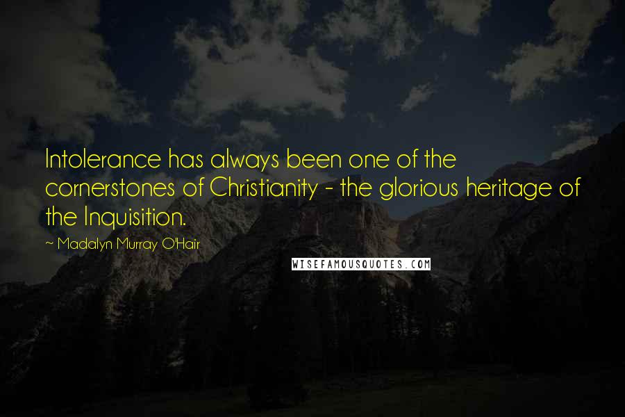 Madalyn Murray O'Hair Quotes: Intolerance has always been one of the cornerstones of Christianity - the glorious heritage of the Inquisition.