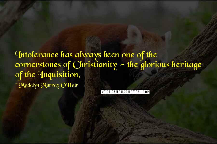 Madalyn Murray O'Hair Quotes: Intolerance has always been one of the cornerstones of Christianity - the glorious heritage of the Inquisition.