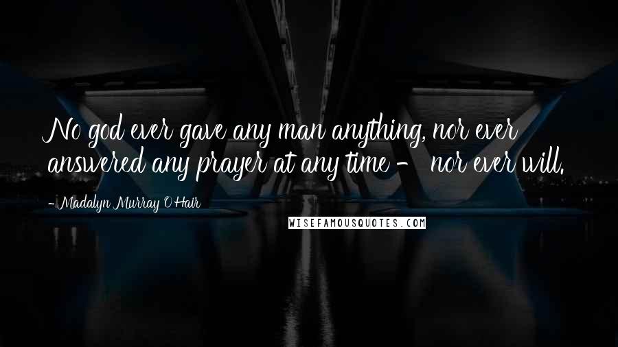 Madalyn Murray O'Hair Quotes: No god ever gave any man anything, nor ever answered any prayer at any time - nor ever will.