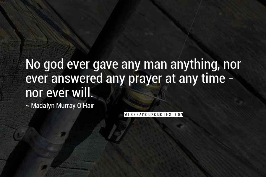 Madalyn Murray O'Hair Quotes: No god ever gave any man anything, nor ever answered any prayer at any time - nor ever will.