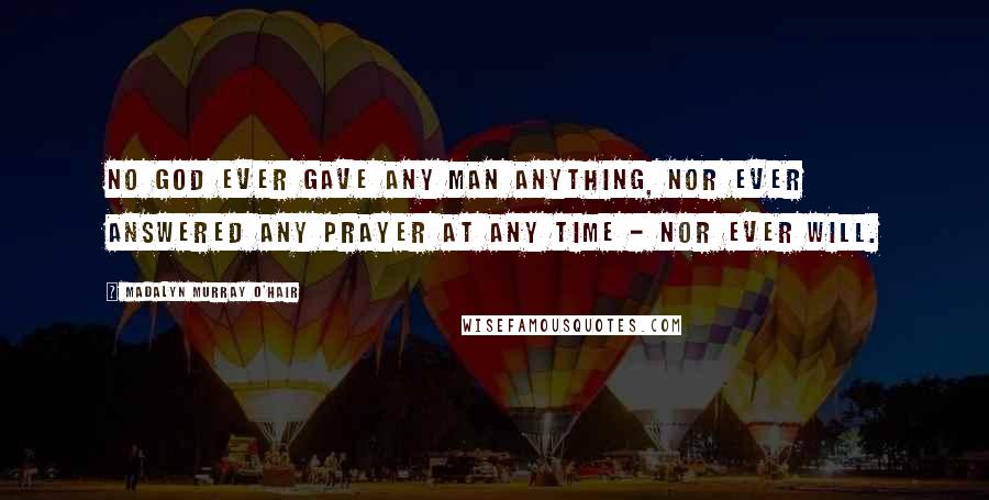 Madalyn Murray O'Hair Quotes: No god ever gave any man anything, nor ever answered any prayer at any time - nor ever will.