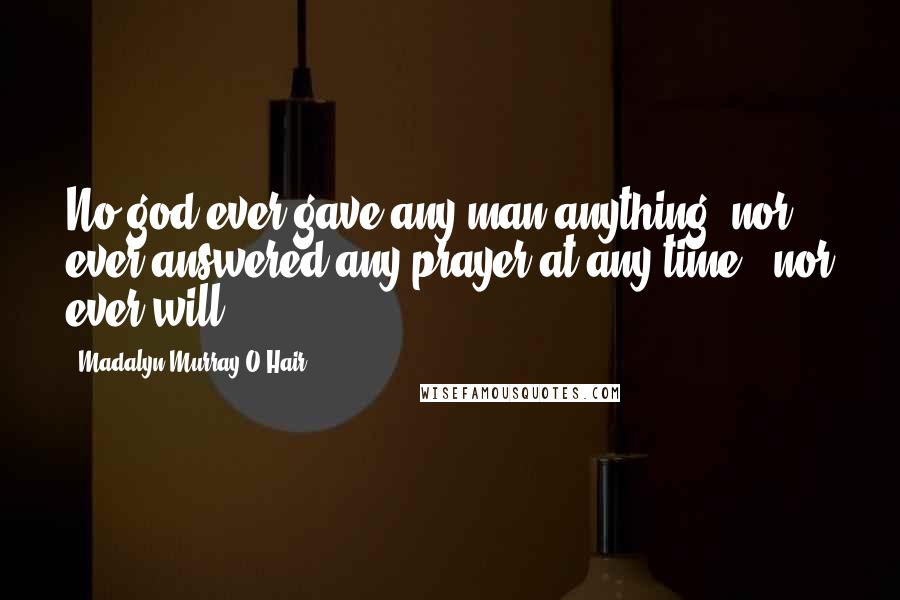 Madalyn Murray O'Hair Quotes: No god ever gave any man anything, nor ever answered any prayer at any time - nor ever will.