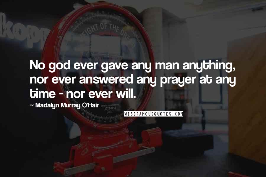 Madalyn Murray O'Hair Quotes: No god ever gave any man anything, nor ever answered any prayer at any time - nor ever will.