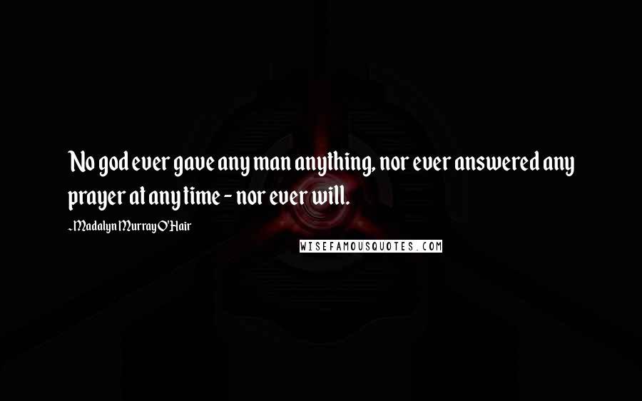 Madalyn Murray O'Hair Quotes: No god ever gave any man anything, nor ever answered any prayer at any time - nor ever will.