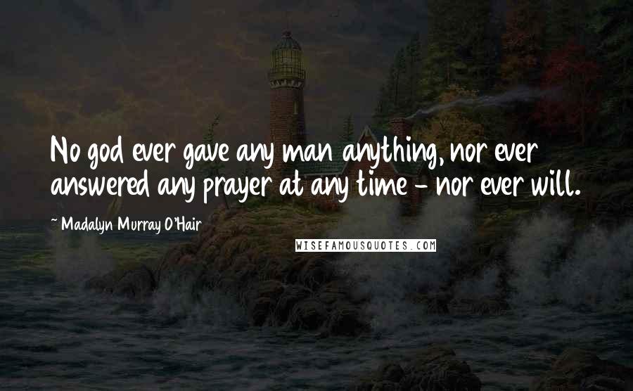 Madalyn Murray O'Hair Quotes: No god ever gave any man anything, nor ever answered any prayer at any time - nor ever will.