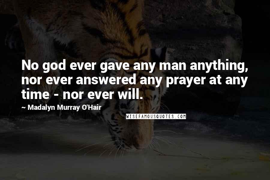 Madalyn Murray O'Hair Quotes: No god ever gave any man anything, nor ever answered any prayer at any time - nor ever will.