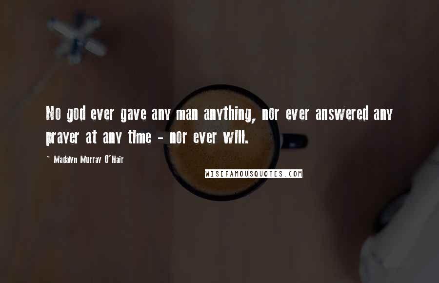 Madalyn Murray O'Hair Quotes: No god ever gave any man anything, nor ever answered any prayer at any time - nor ever will.