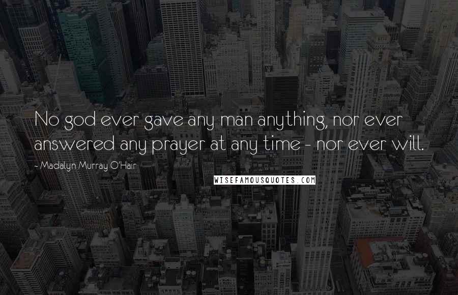 Madalyn Murray O'Hair Quotes: No god ever gave any man anything, nor ever answered any prayer at any time - nor ever will.