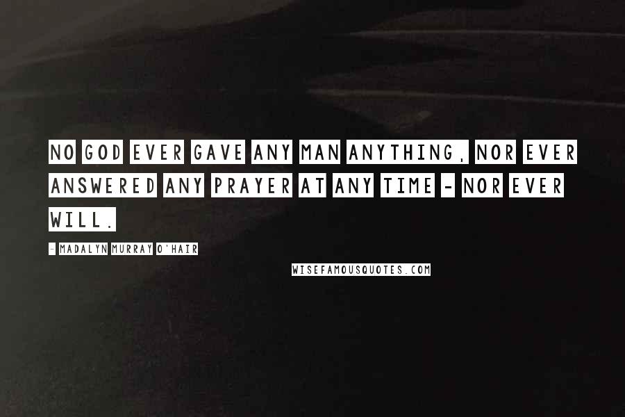 Madalyn Murray O'Hair Quotes: No god ever gave any man anything, nor ever answered any prayer at any time - nor ever will.