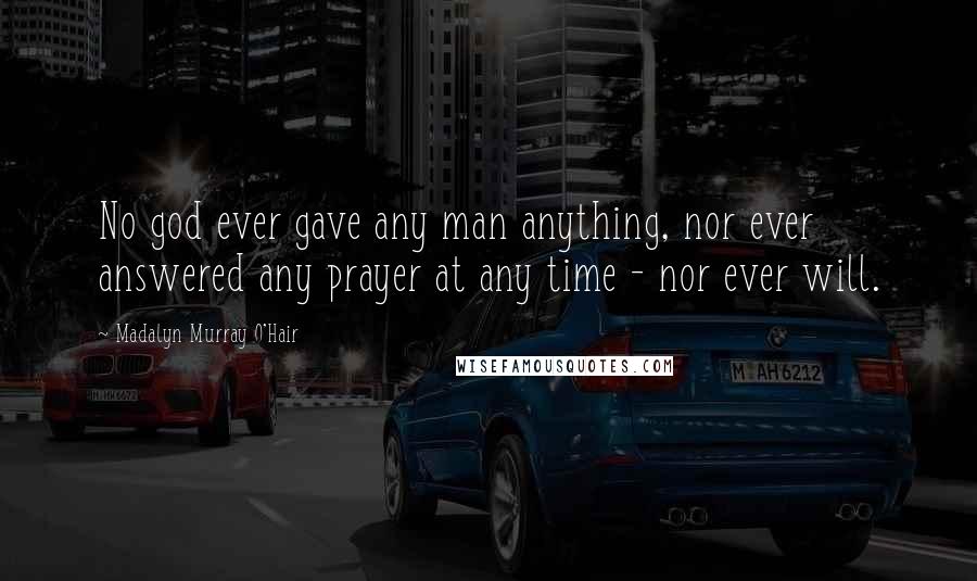 Madalyn Murray O'Hair Quotes: No god ever gave any man anything, nor ever answered any prayer at any time - nor ever will.