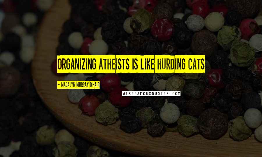 Madalyn Murray O'Hair Quotes: Organizing atheists is like hurding cats