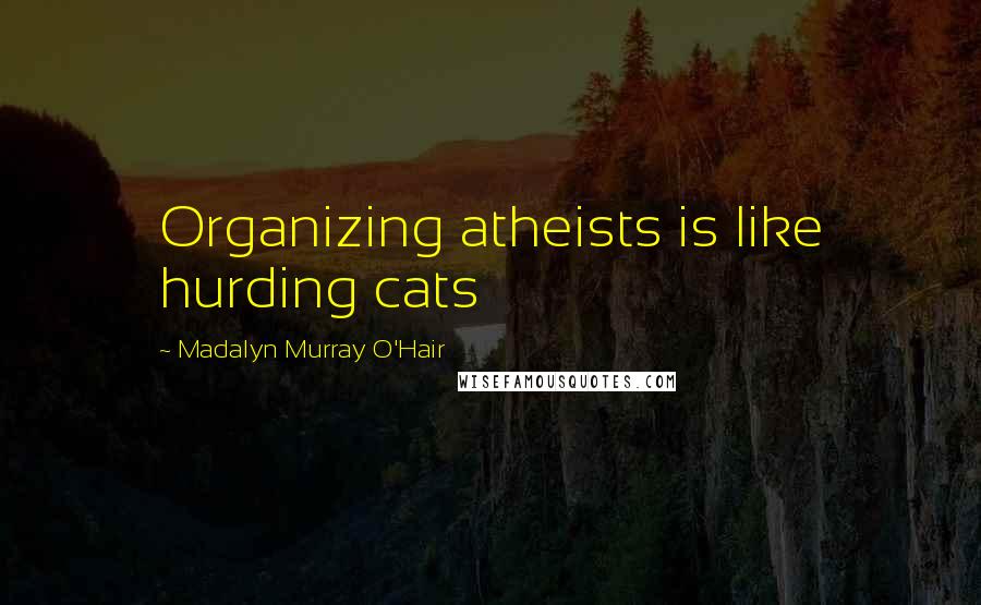 Madalyn Murray O'Hair Quotes: Organizing atheists is like hurding cats