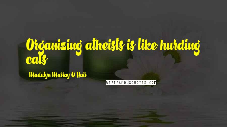 Madalyn Murray O'Hair Quotes: Organizing atheists is like hurding cats