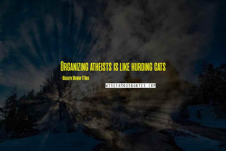 Madalyn Murray O'Hair Quotes: Organizing atheists is like hurding cats