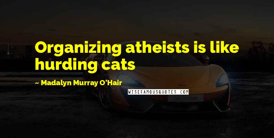 Madalyn Murray O'Hair Quotes: Organizing atheists is like hurding cats