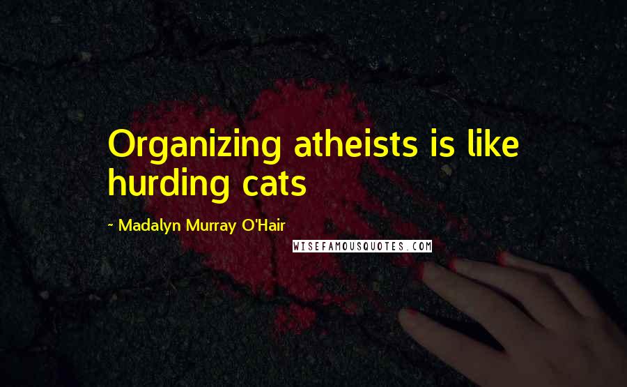 Madalyn Murray O'Hair Quotes: Organizing atheists is like hurding cats