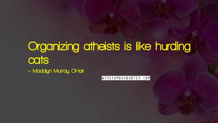 Madalyn Murray O'Hair Quotes: Organizing atheists is like hurding cats