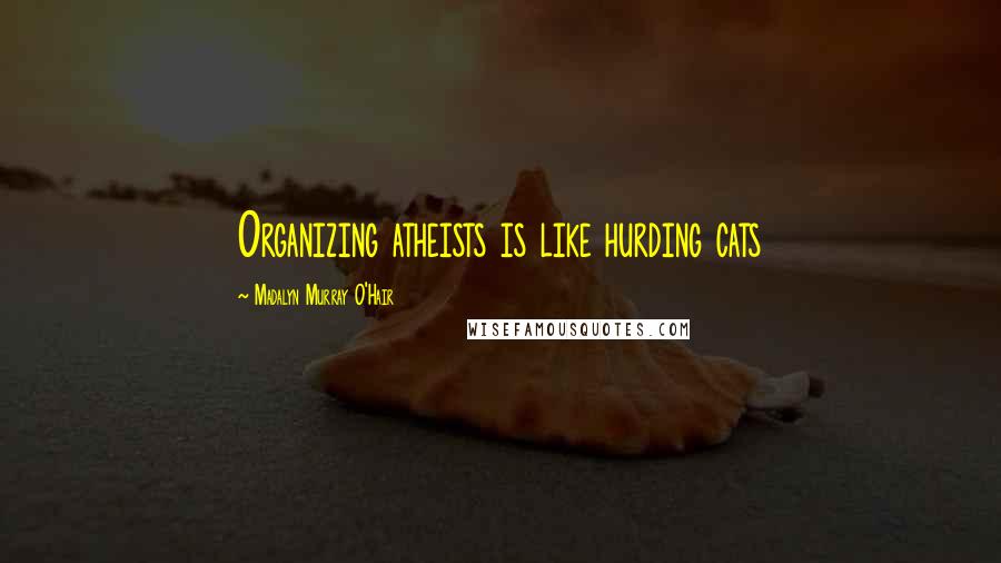 Madalyn Murray O'Hair Quotes: Organizing atheists is like hurding cats