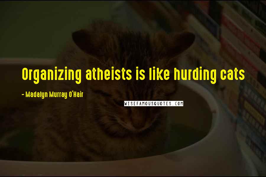 Madalyn Murray O'Hair Quotes: Organizing atheists is like hurding cats