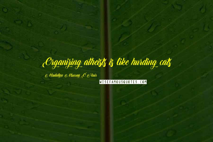 Madalyn Murray O'Hair Quotes: Organizing atheists is like hurding cats