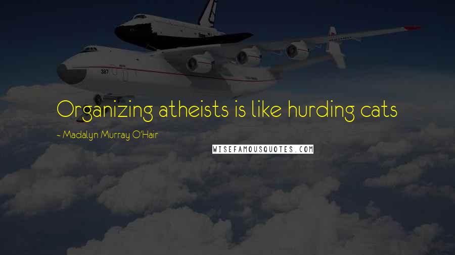 Madalyn Murray O'Hair Quotes: Organizing atheists is like hurding cats