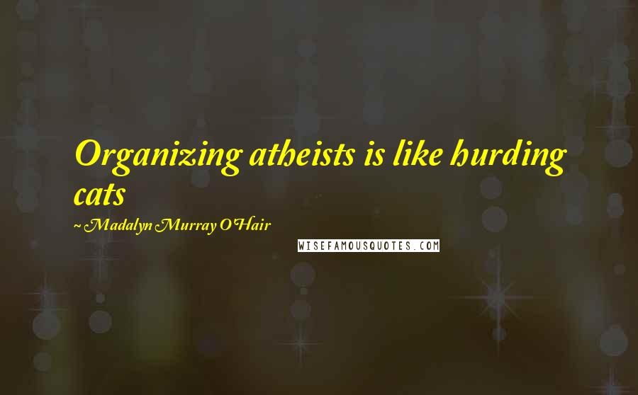 Madalyn Murray O'Hair Quotes: Organizing atheists is like hurding cats