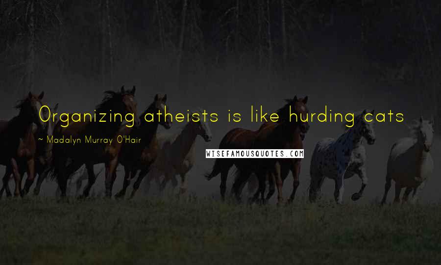 Madalyn Murray O'Hair Quotes: Organizing atheists is like hurding cats