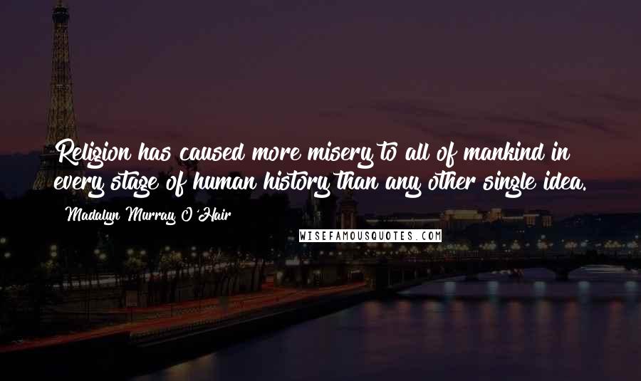 Madalyn Murray O'Hair Quotes: Religion has caused more misery to all of mankind in every stage of human history than any other single idea.