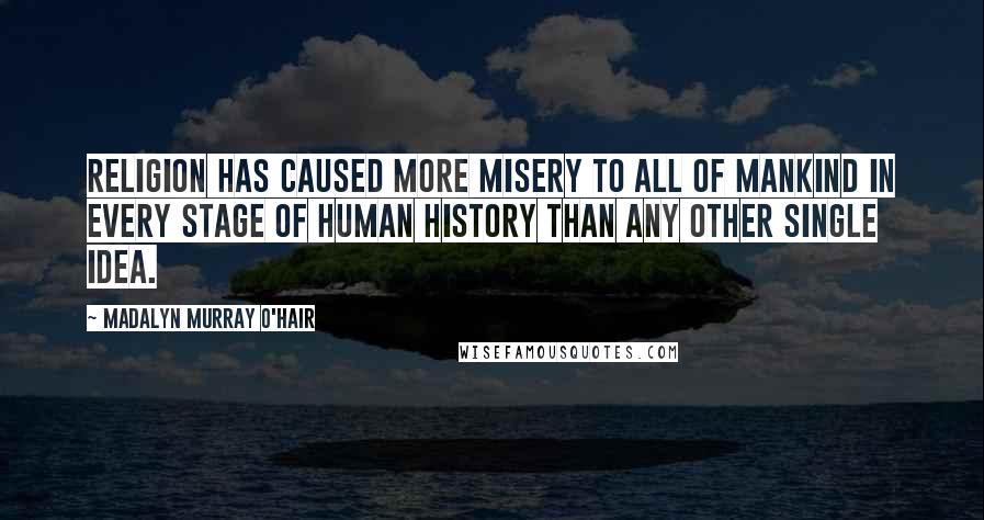 Madalyn Murray O'Hair Quotes: Religion has caused more misery to all of mankind in every stage of human history than any other single idea.