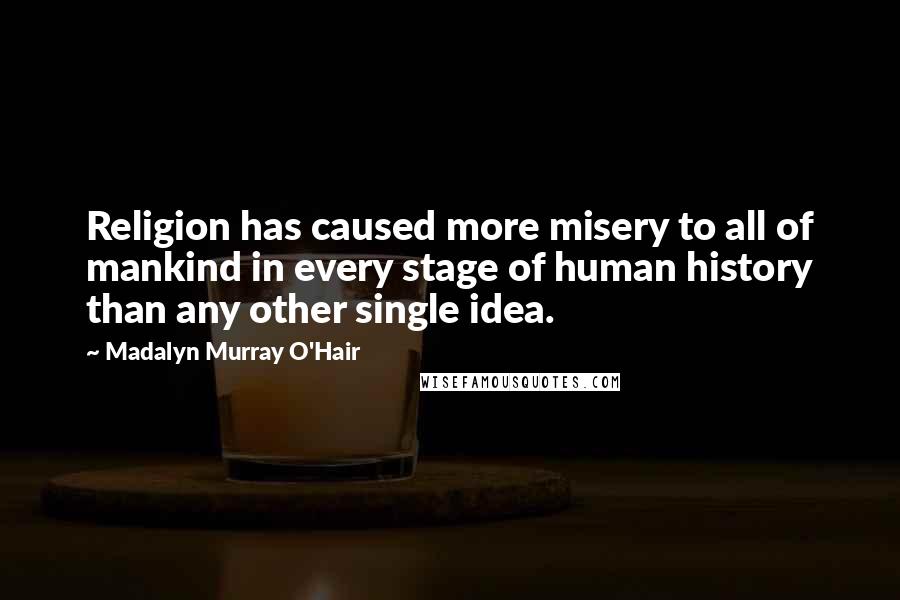 Madalyn Murray O'Hair Quotes: Religion has caused more misery to all of mankind in every stage of human history than any other single idea.