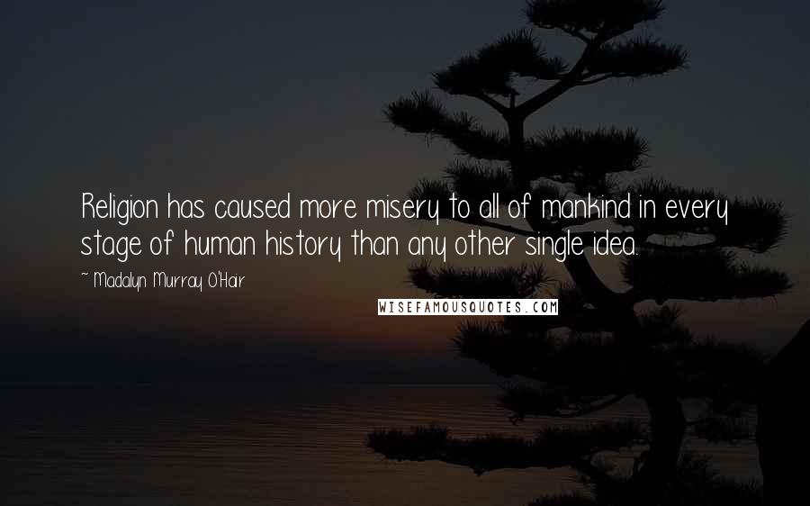 Madalyn Murray O'Hair Quotes: Religion has caused more misery to all of mankind in every stage of human history than any other single idea.