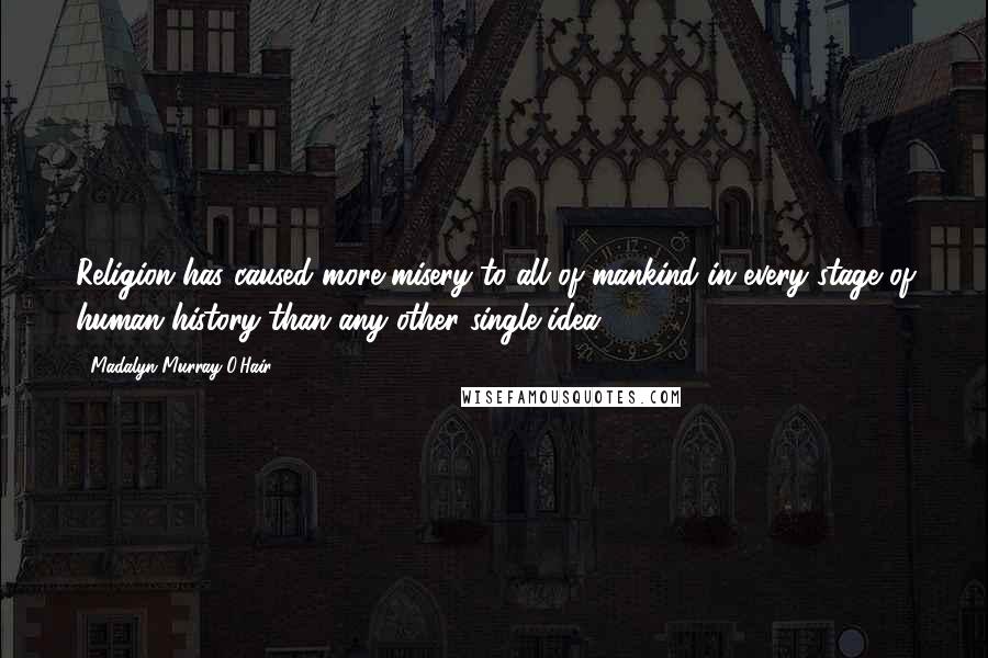 Madalyn Murray O'Hair Quotes: Religion has caused more misery to all of mankind in every stage of human history than any other single idea.