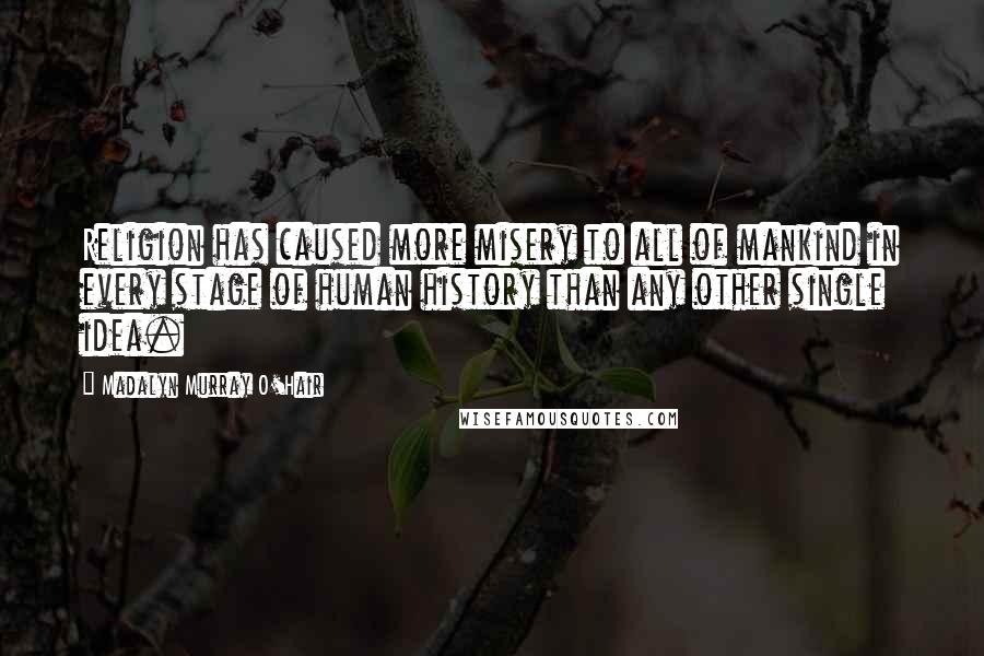 Madalyn Murray O'Hair Quotes: Religion has caused more misery to all of mankind in every stage of human history than any other single idea.