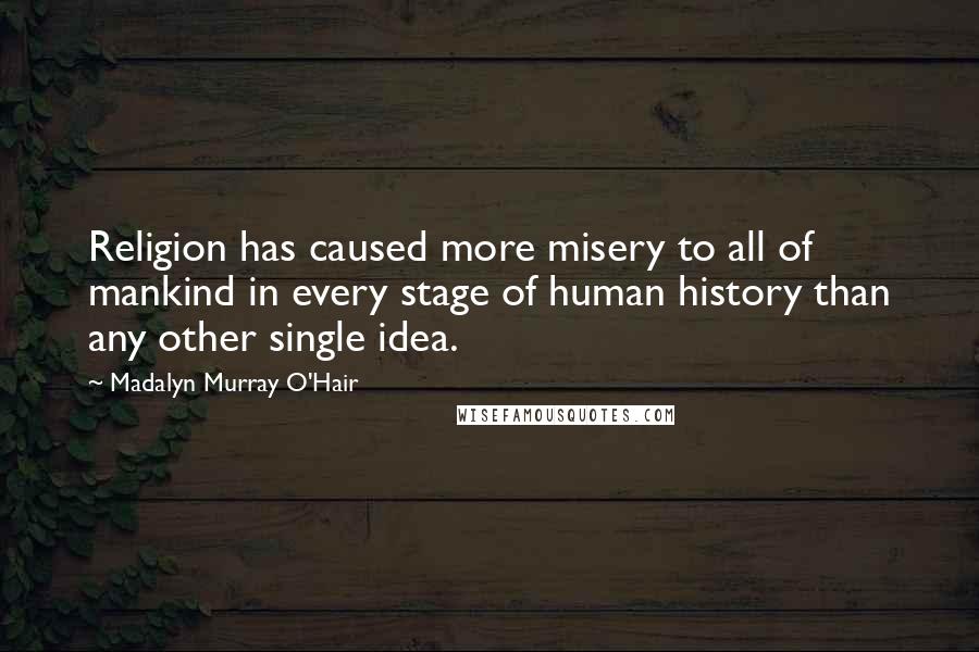 Madalyn Murray O'Hair Quotes: Religion has caused more misery to all of mankind in every stage of human history than any other single idea.