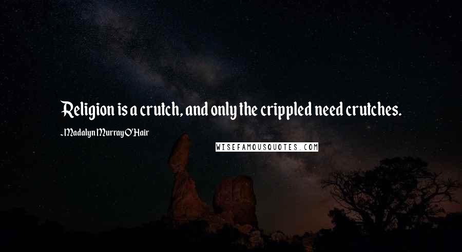 Madalyn Murray O'Hair Quotes: Religion is a crutch, and only the crippled need crutches.