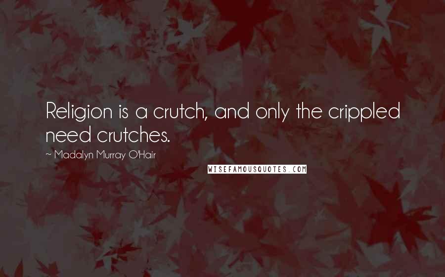 Madalyn Murray O'Hair Quotes: Religion is a crutch, and only the crippled need crutches.