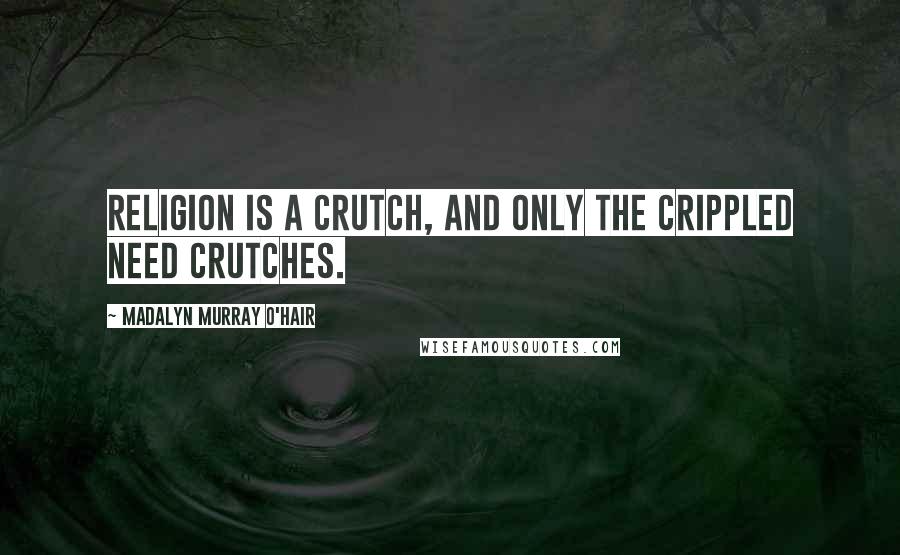 Madalyn Murray O'Hair Quotes: Religion is a crutch, and only the crippled need crutches.